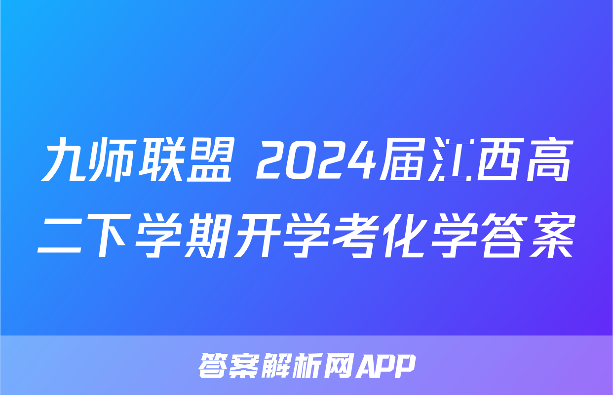 九师联盟 2024届江西高二下学期开学考化学答案